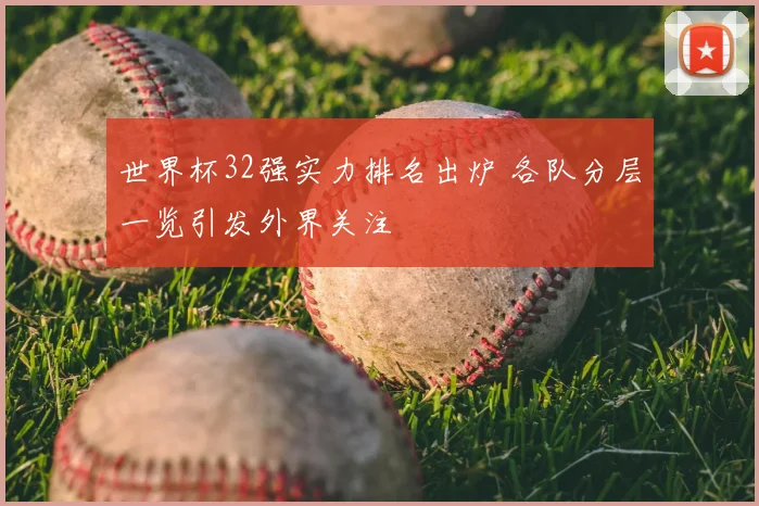 世界杯32强实力排名出炉 各队分层一览引发外界关注