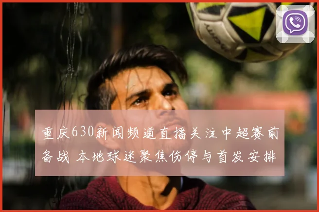 重庆630新闻频道直播关注中超赛前备战 本地球迷聚焦伤停与首发安排