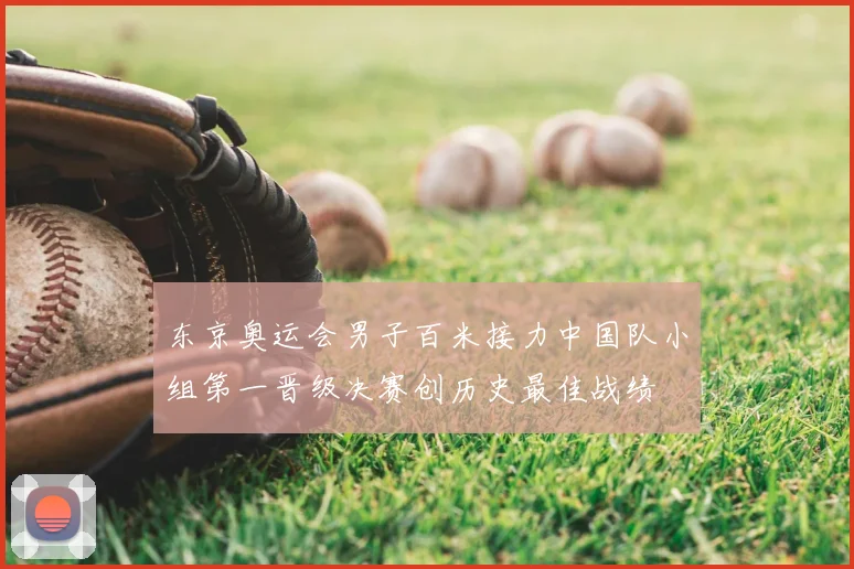 东京奥运会男子百米接力中国队小组第一晋级决赛创历史最佳战绩