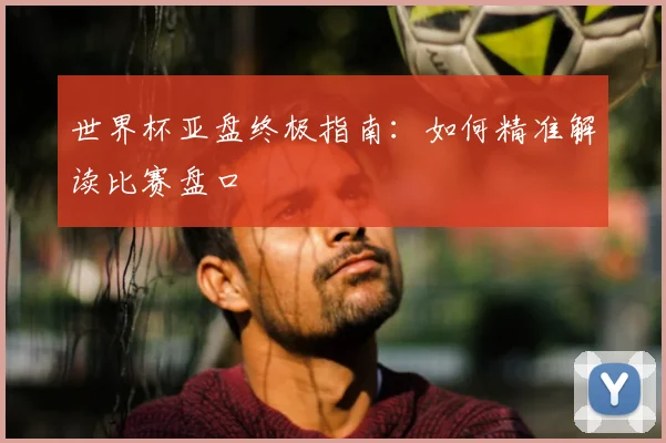 世界杯亚盘终极指南：如何精准解读比赛盘口