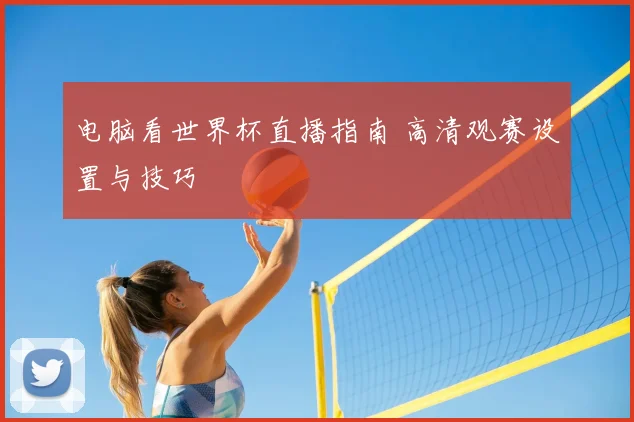 电脑看世界杯直播指南 高清观赛设置与技巧