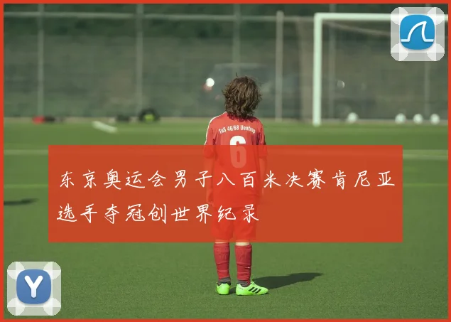 东京奥运会男子八百米决赛肯尼亚选手夺冠创世界纪录