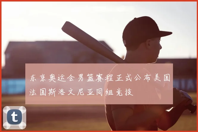 东京奥运会男篮赛程正式公布美国法国斯洛文尼亚同组竞技