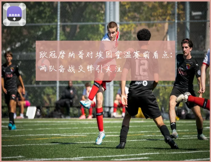 欧冠摩纳哥对埃因霍温赛前看点:两队备战交锋引关注