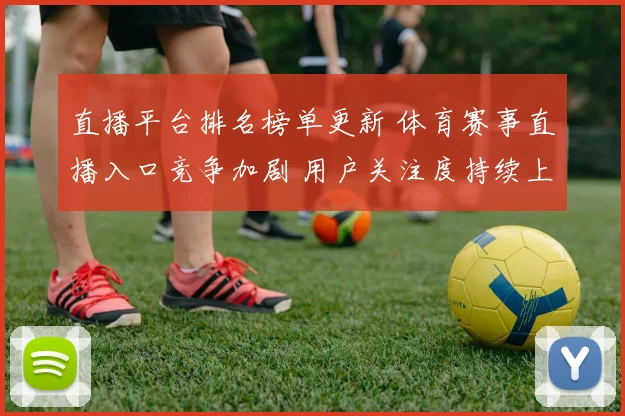 直播平台排名榜单更新 体育赛事直播入口竞争加剧 用户关注度持续上升
