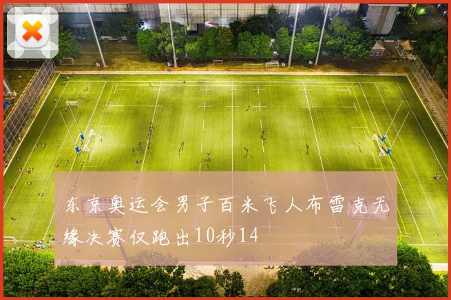 东京奥运会男子百米飞人布雷克无缘决赛仅跑出10秒14