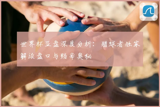 世界杯亚盘深度分析:猎球者独家解读盘口与赔率奥秘