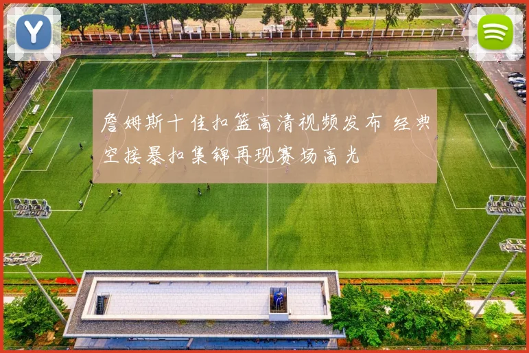 詹姆斯十佳扣篮高清视频发布 经典空接暴扣集锦再现赛场高光