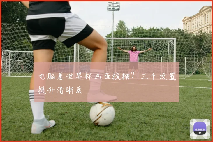 电脑看世界杯画面模糊?三个设置提升清晰度