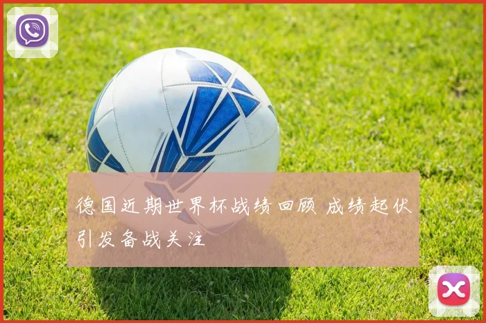 德国近期世界杯战绩回顾 成绩起伏引发备战关注