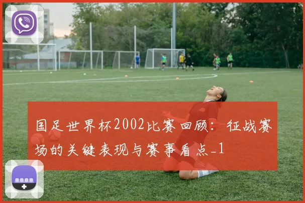 国足世界杯2002比赛回顾：征战赛场的关键表现与赛事看点_1