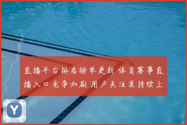 直播平台排名榜单更新 体育赛事直播入口竞争加剧 用户关注度持续上升