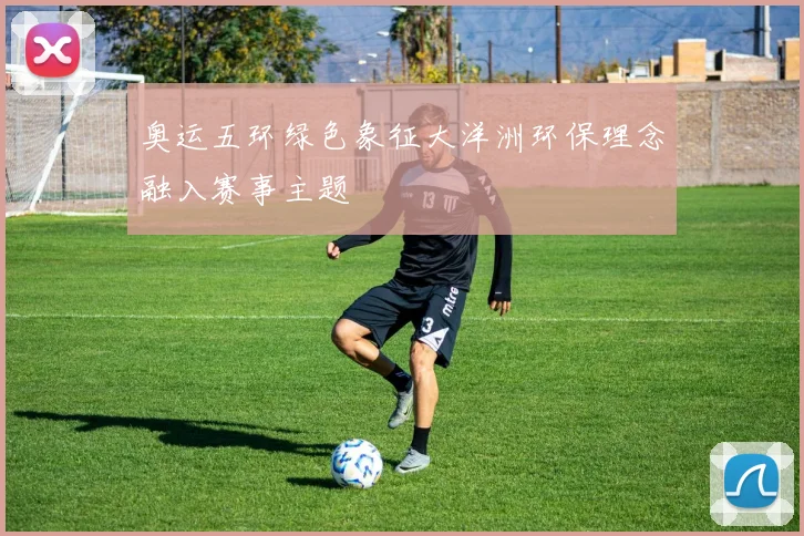 奥运五环绿色象征大洋洲环保理念融入赛事主题