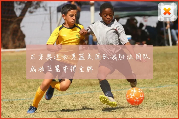 东京奥运会男篮美国队战胜法国队成功卫冕夺得金牌