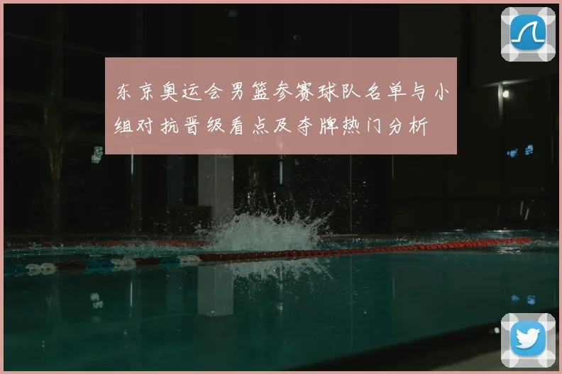 东京奥运会男篮参赛球队名单与小组对抗晋级看点及夺牌热门分析