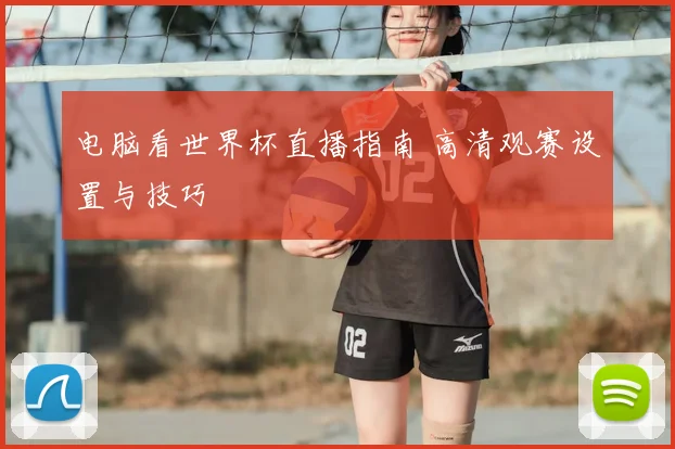 电脑看世界杯直播指南 高清观赛设置与技巧