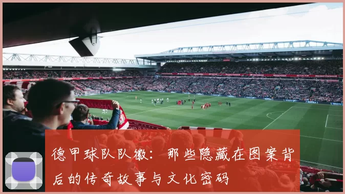 德甲球队队徽:那些隐藏在图案背后的传奇故事与文化密码