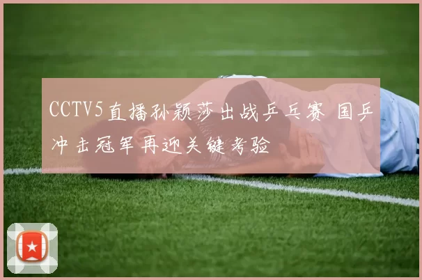 CCTV5直播孙颖莎出战乒乓赛 国乒冲击冠军再迎关键考验