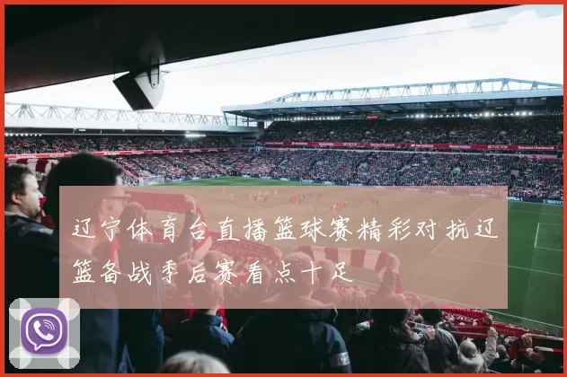 辽宁体育台直播篮球赛精彩对抗辽篮备战季后赛看点十足