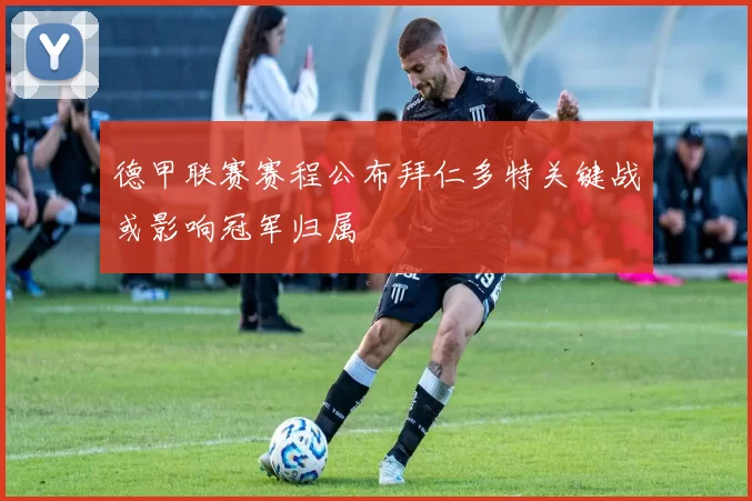 德甲联赛赛程公布拜仁多特关键战或影响冠军归属