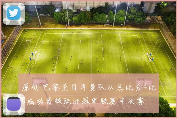 原创 巴黎圣日耳曼队以总比分4比0成功晋级欧洲冠军联赛半决赛