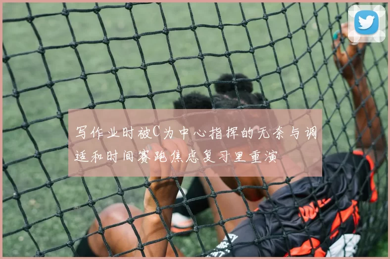 写作业时被C为中心指挥的无奈与调适和时间赛跑焦虑复习里重演