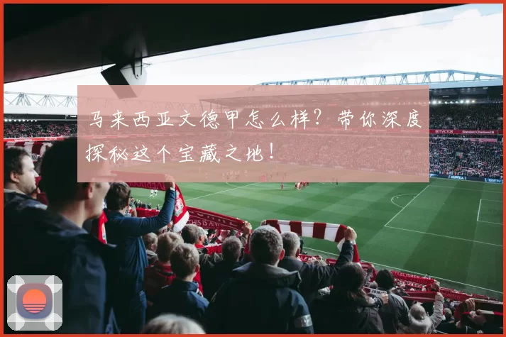 马来西亚文德甲怎么样?带你深度探秘这个宝藏之地!