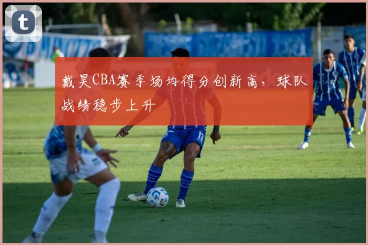 戴昊CBA赛季场均得分创新高，球队战绩稳步上升