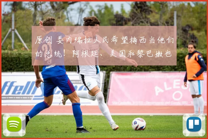 原创 委内瑞拉人民希望梅西当他们的总统！阿根廷、美国和黎巴嫩也干过！