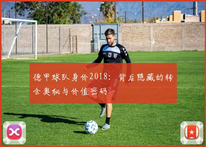 德甲球队身价2018：背后隐藏的转会奥秘与价值密码