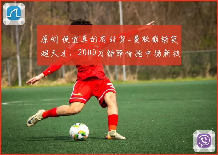 原创 便宜真的有好货_曼联截胡英超天才，2000万镑降价抢中场新核！