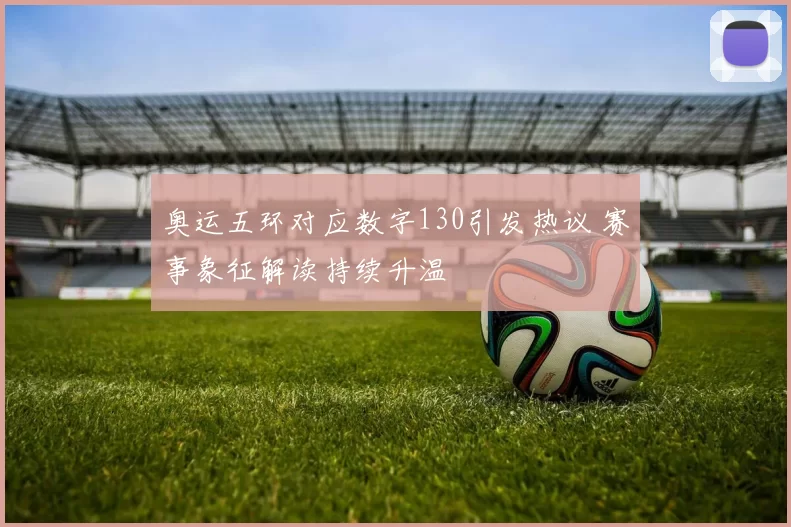 奥运五环对应数字130引发热议 赛事象征解读持续升温