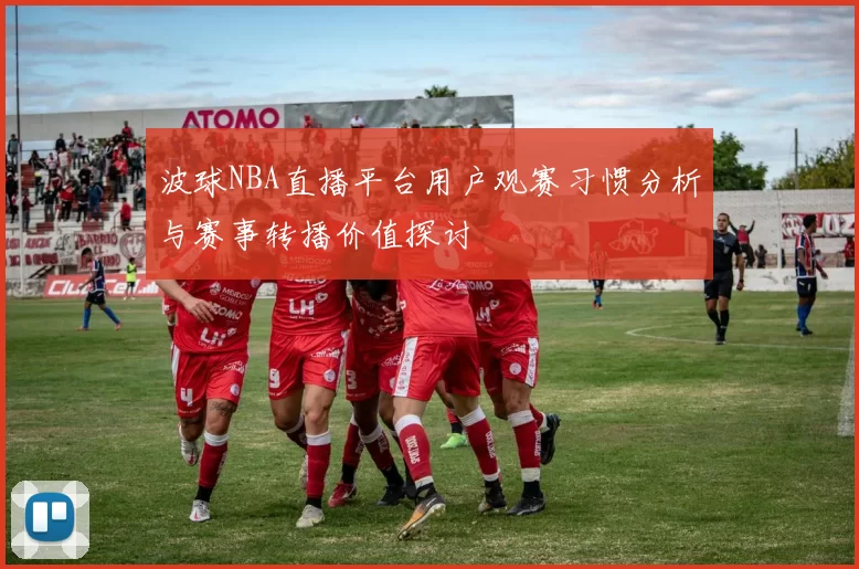 波球NBA直播平台用户观赛习惯分析与赛事转播价值探讨