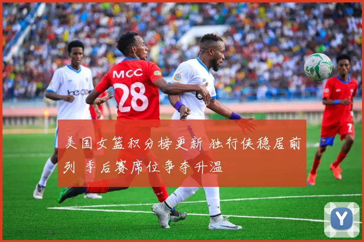 美国女篮积分榜更新 独行侠稳居前列 季后赛席位争夺升温