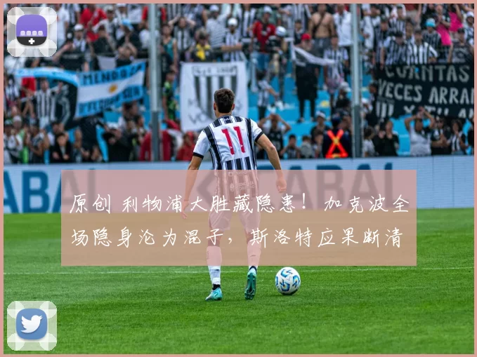 原创 利物浦大胜藏隐患！加克波全场隐身沦为混子，斯洛特应果断清洗！