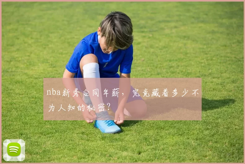 nba新秀合同年薪，究竟藏着多少不为人知的秘密？
