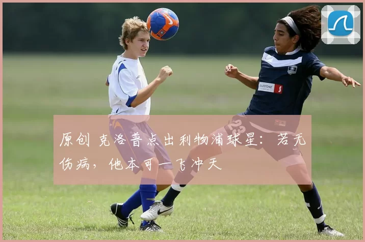 原创 克洛普点出利物浦球星：若无伤病，他本可一飞冲天
