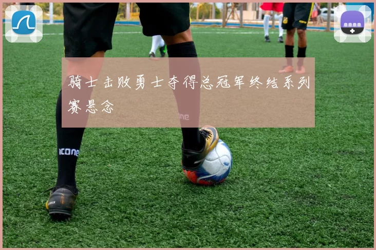 骑士击败勇士夺得总冠军终结系列赛悬念