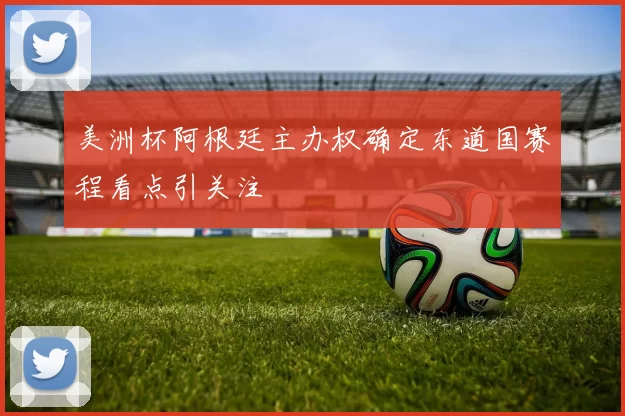 美洲杯阿根廷主办权确定东道国赛程看点引关注