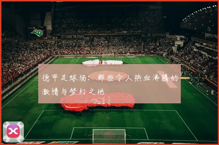 德甲足球场:那些令人热血沸腾的激情与梦幻之地