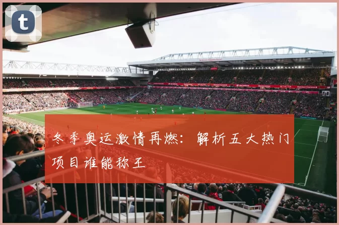 冬季奥运激情再燃:解析五大热门项目谁能称王