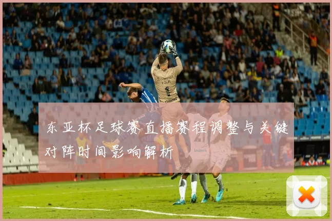东亚杯足球赛直播赛程调整与关键对阵时间影响解析