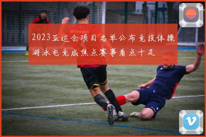 2023亚运会项目名单公布竞技体操游泳电竞成焦点赛事看点十足