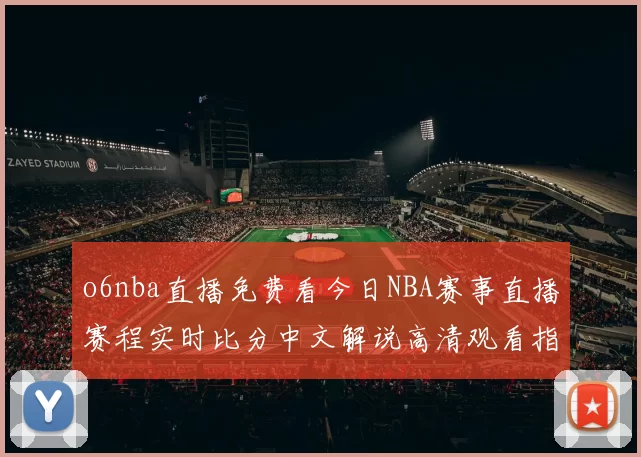 o6nba直播免费看今日NBA赛事直播赛程实时比分中文解说高清观看指南