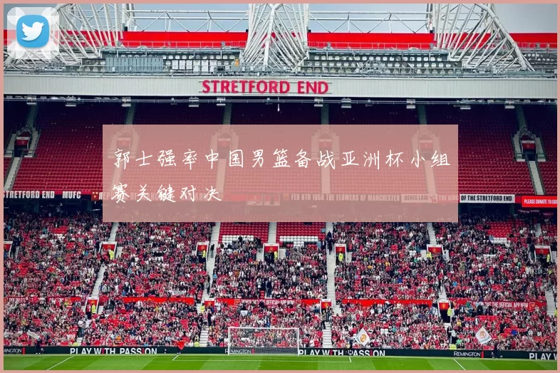 郭士强率中国男篮备战亚洲杯小组赛关键对决