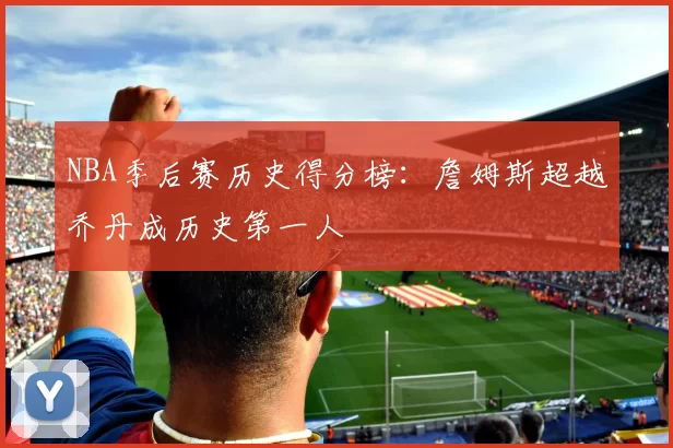 NBA季后赛历史得分榜：詹姆斯超越乔丹成历史第一人