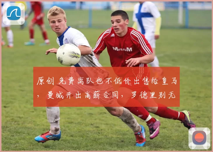 原创 免费离队也不低价出售给皇马，曼城开出高薪合同，罗德里别无选择