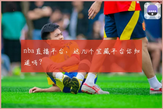 nba直播平台,这几个宝藏平台你知道吗?