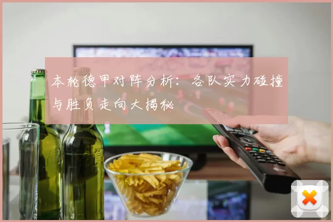 本轮德甲对阵分析:各队实力碰撞与胜负走向大揭秘