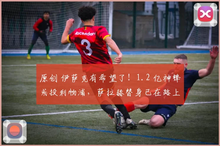 原创 伊萨克有希望了！1.2 亿神锋或投利物浦，萨拉赫替身已在路上？